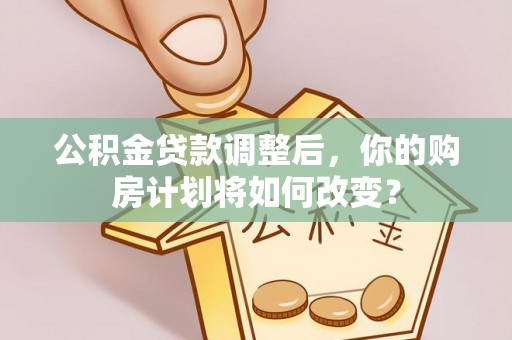 浑源公积金贷款调整后，你的购房计划将如何改变？