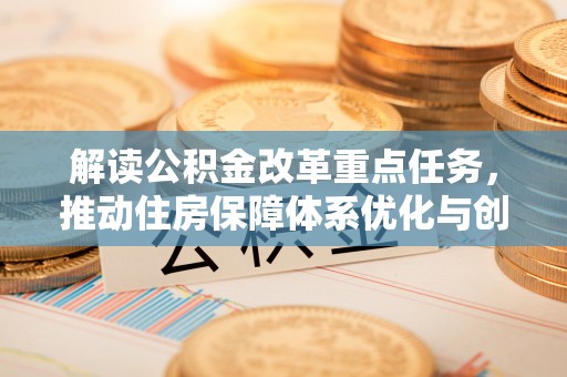 浑源解读公积金改革重点任务，推动住房保障体系优化与创新