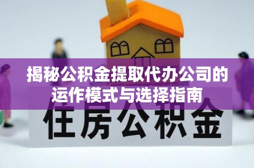 浑源揭秘公积金提取代办公司的运作模式与选择指南