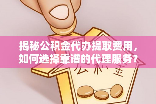 浑源揭秘公积金代办提取费用，如何选择靠谱的代理服务？