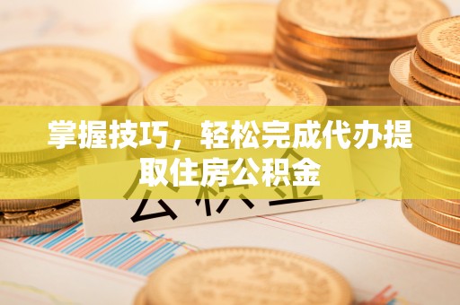 浑源掌握技巧，轻松完成代办提取住房公积金