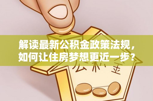 浑源解读最新公积金政策法规，如何让住房梦想更近一步？
