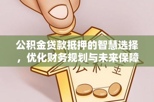 浑源公积金贷款抵押的智慧选择，优化财务规划与未来保障