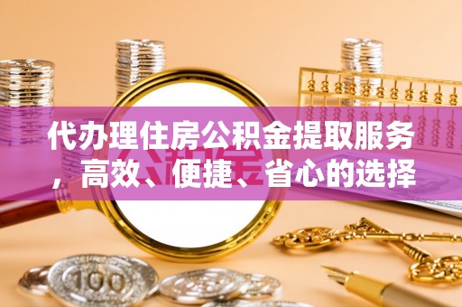浑源代办理住房公积金提取服务，高效、便捷、省心的选择
