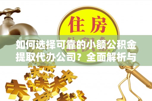 浑源如何选择可靠的小额公积金提取代办公司？全面解析与实用指南
