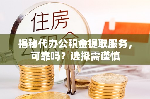 浑源揭秘代办公积金提取服务，可靠吗？选择需谨慎