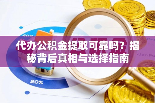 浑源代办公积金提取可靠吗？揭秘背后真相与选择指南