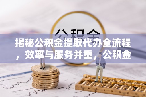 浑源揭秘公积金提取代办全流程，效率与服务并重，公积金提取代办要多久不再是难题