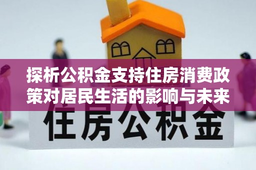 浑源探析公积金支持住房消费政策对居民生活的影响与未来展望