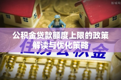 浑源公积金贷款额度上限的政策解读与优化策略