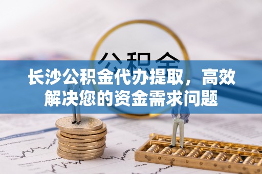 浑源长沙公积金代办提取，高效解决您的资金需求问题