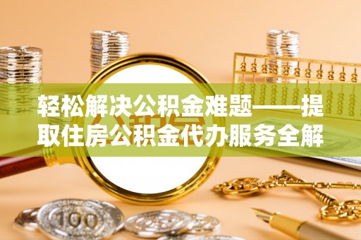 浑源轻松解决公积金难题——提取住房公积金代办服务全解析