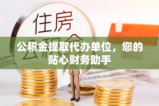 浑源公积金提取代办单位，您的贴心财务助手