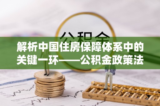 浑源解析中国住房保障体系中的关键一环——公积金政策法规的演变与影响