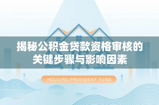 浑源揭秘公积金贷款资格审核的关键步骤与影响因素