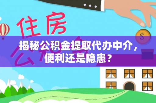 浑源揭秘公积金提取代办中介，便利还是隐患？