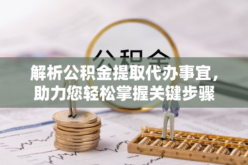 浑源解析公积金提取代办事宜，助力您轻松掌握关键步骤