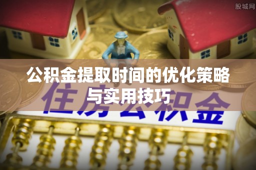 浑源公积金提取时间的优化策略与实用技巧