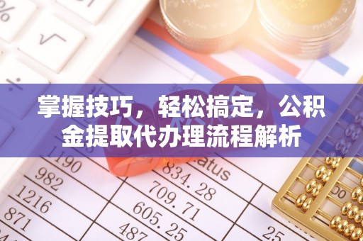 浑源掌握技巧，轻松搞定，公积金提取代办理流程解析