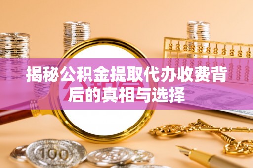 浑源揭秘公积金提取代办收费背后的真相与选择