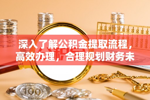 浑源深入了解公积金提取流程，高效办理，合理规划财务未来