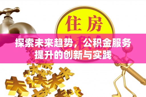浑源探索未来趋势，公积金服务提升的创新与实践