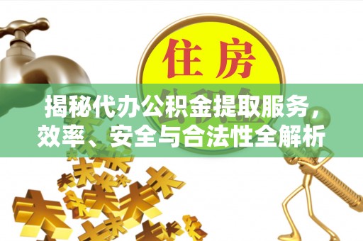 浑源揭秘代办公积金提取服务，效率、安全与合法性全解析