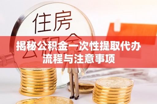 浑源揭秘公积金一次性提取代办流程与注意事项