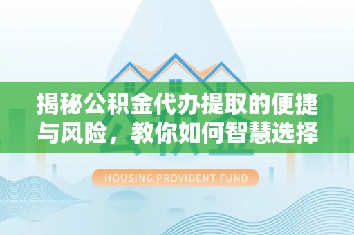 浑源揭秘公积金代办提取的便捷与风险，教你如何智慧选择