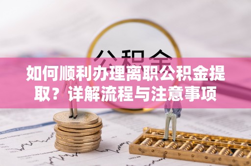 浑源如何顺利办理离职公积金提取？详解流程与注意事项
