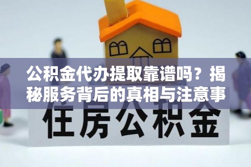 浑源公积金代办提取靠谱吗？揭秘服务背后的真相与注意事项