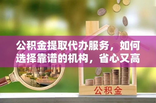 浑源公积金提取代办服务，如何选择靠谱的机构，省心又高效