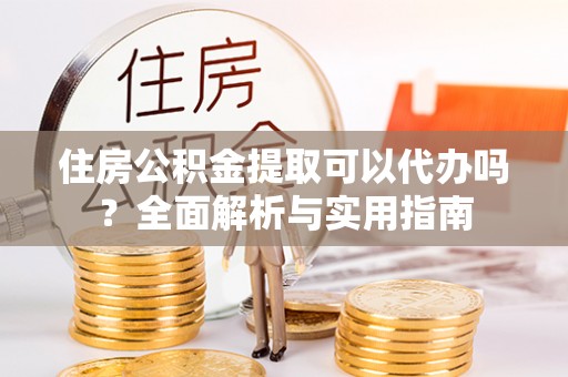浑源住房公积金提取可以代办吗？全面解析与实用指南