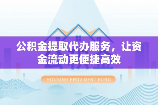 浑源公积金提取代办服务，让资金流动更便捷高效