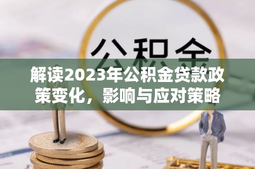浑源解读2023年公积金贷款政策变化，影响与应对策略