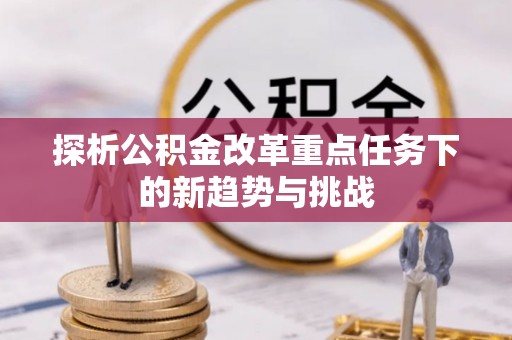 浑源探析公积金改革重点任务下的新趋势与挑战