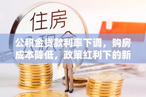 浑源公积金贷款利率下调，购房成本降低，政策红利下的新机遇