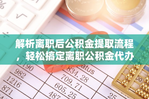 浑源解析离职后公积金提取流程，轻松搞定离职公积金代办提取手续