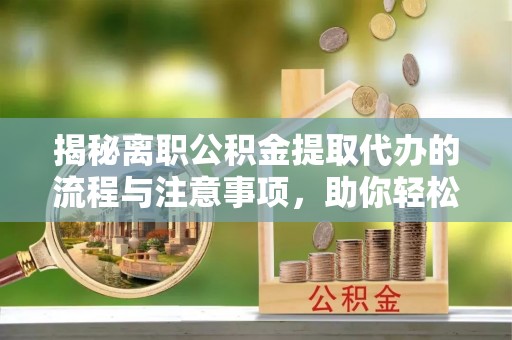 浑源揭秘离职公积金提取代办的流程与注意事项，助你轻松拿回属于你的钱！