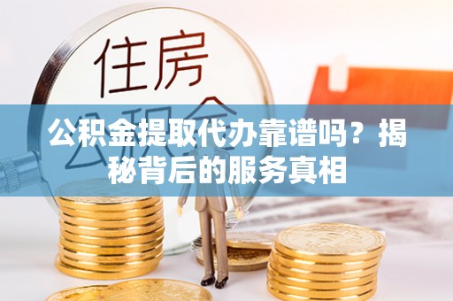 浑源公积金提取代办靠谱吗？揭秘背后的服务真相