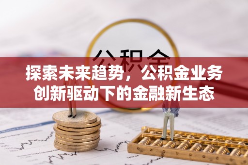 浑源探索未来趋势，公积金业务创新驱动下的金融新生态