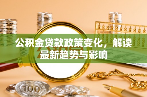 浑源公积金贷款政策变化，解读最新趋势与影响