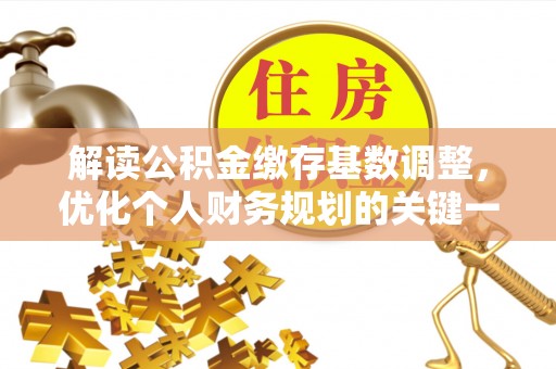 浑源解读公积金缴存基数调整，优化个人财务规划的关键一步