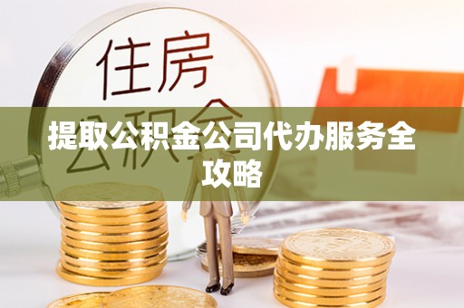 浑源提取公积金公司代办服务全攻略