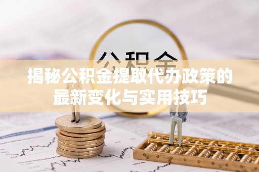 浑源揭秘公积金提取代办政策的最新变化与实用技巧