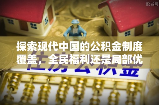 浑源探索现代中国的公积金制度覆盖，全民福利还是局部优势？