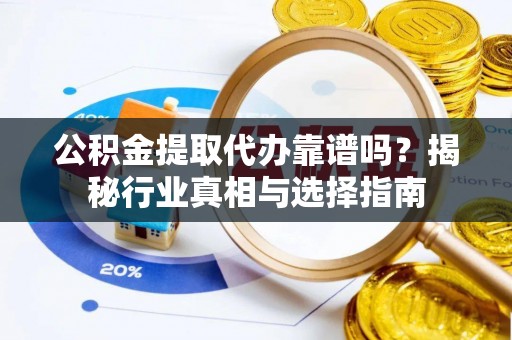 浑源公积金提取代办靠谱吗？揭秘行业真相与选择指南