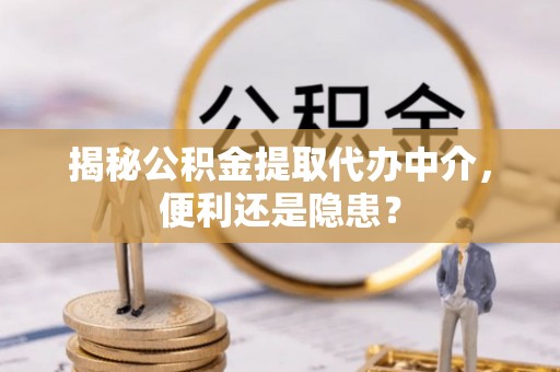 浑源揭秘公积金提取代办中介，便利还是隐患？