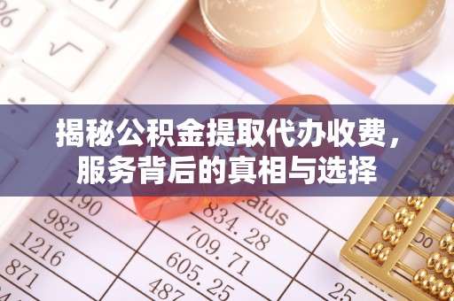 浑源揭秘公积金提取代办收费，服务背后的真相与选择