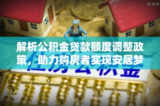 浑源解析公积金贷款额度调整政策，助力购房者实现安居梦想